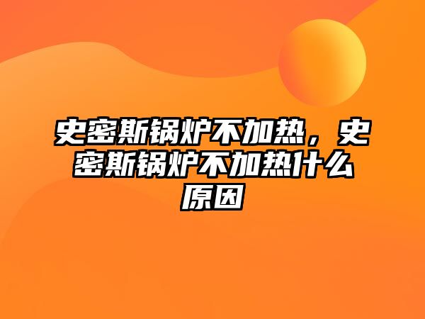 史密斯鍋爐不加熱，史密斯鍋爐不加熱什么原因