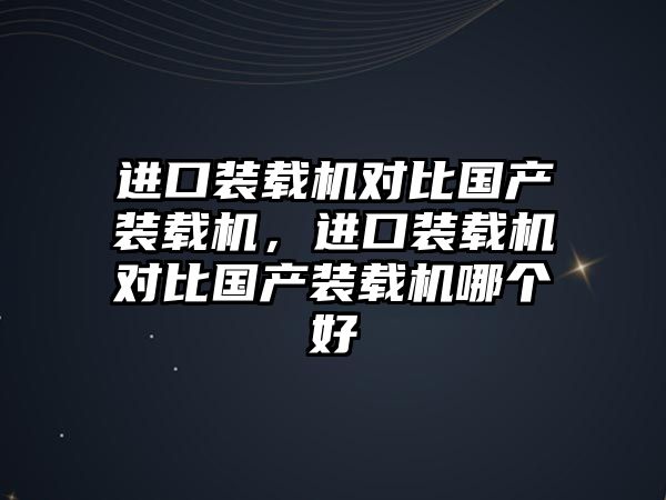 進口裝載機對比國產(chǎn)裝載機，進口裝載機對比國產(chǎn)裝載機哪個好