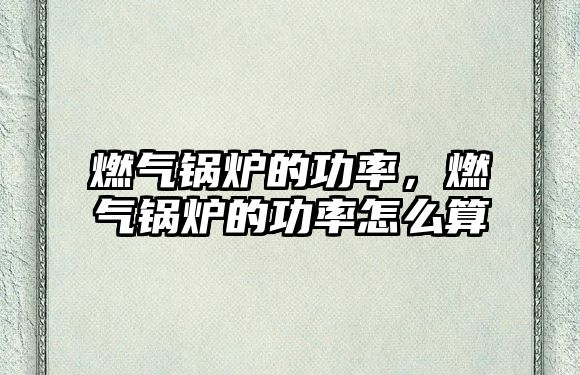 燃?xì)忮仩t的功率，燃?xì)忮仩t的功率怎么算