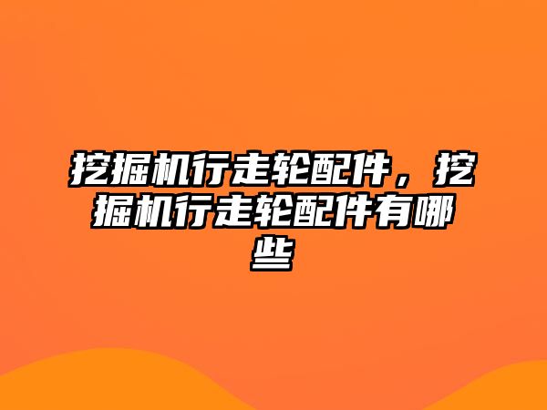 挖掘機行走輪配件，挖掘機行走輪配件有哪些