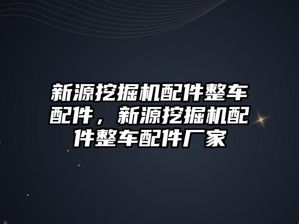 新源挖掘機配件整車配件，新源挖掘機配件整車配件廠家