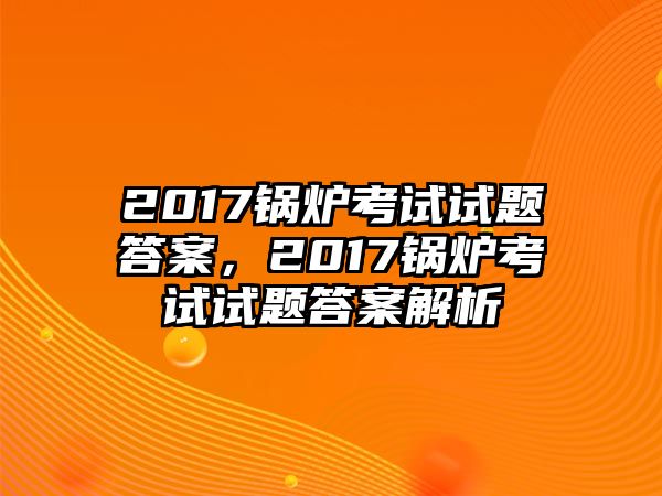 2017鍋爐考試試題答案，2017鍋爐考試試題答案解析