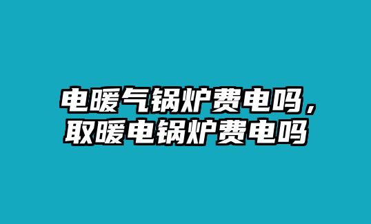 電暖氣鍋爐費(fèi)電嗎，取暖電鍋爐費(fèi)電嗎