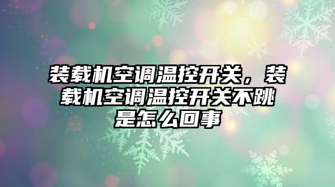 裝載機空調(diào)溫控開關(guān)，裝載機空調(diào)溫控開關(guān)不跳是怎么回事