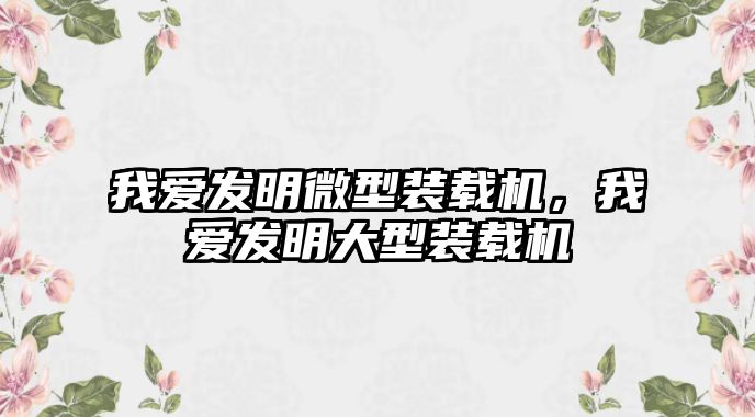 我愛(ài)發(fā)明微型裝載機(jī)，我愛(ài)發(fā)明大型裝載機(jī)