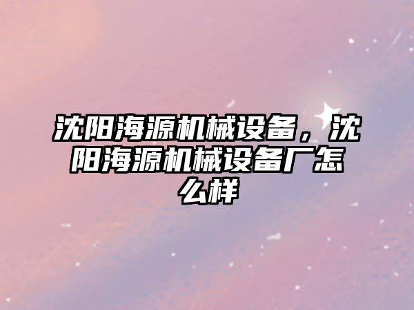 沈陽海源機(jī)械設(shè)備，沈陽海源機(jī)械設(shè)備廠怎么樣