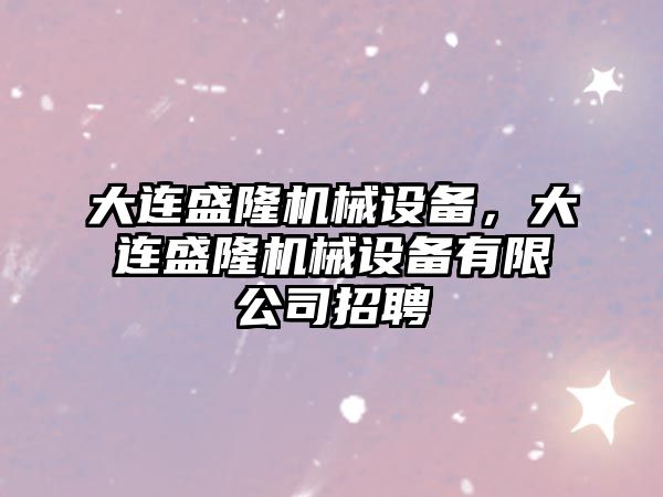 大連盛隆機械設備，大連盛隆機械設備有限公司招聘