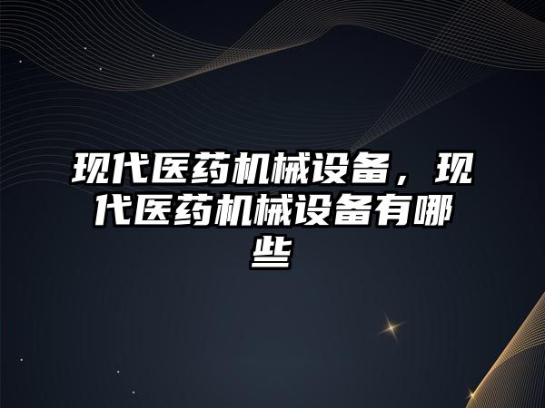 現(xiàn)代醫(yī)藥機械設(shè)備，現(xiàn)代醫(yī)藥機械設(shè)備有哪些