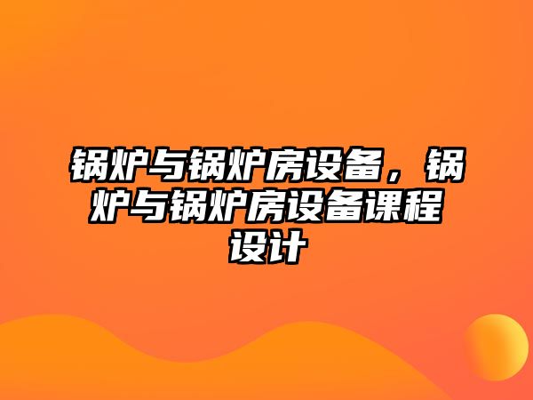 鍋爐與鍋爐房設(shè)備，鍋爐與鍋爐房設(shè)備課程設(shè)計(jì)