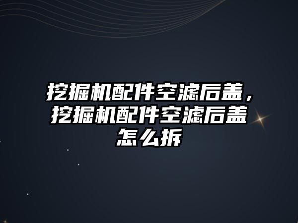 挖掘機配件空濾后蓋，挖掘機配件空濾后蓋怎么拆