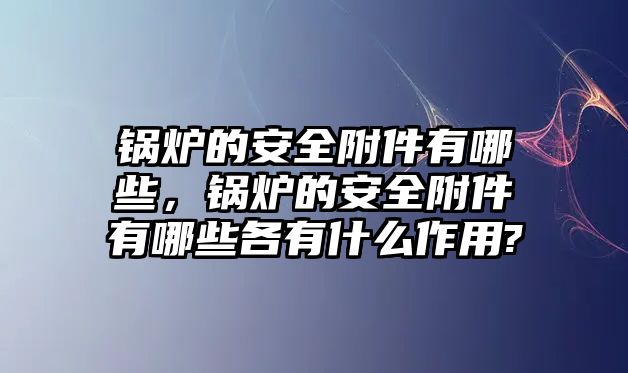 鍋爐的安全附件有哪些，鍋爐的安全附件有哪些各有什么作用?