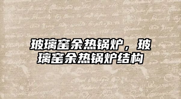 玻璃窯余熱鍋爐，玻璃窯余熱鍋爐結(jié)構(gòu)