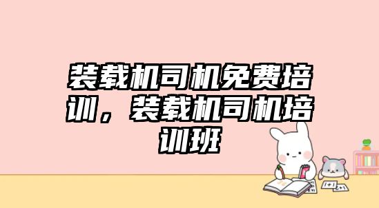 裝載機司機免費培訓，裝載機司機培訓班