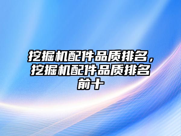 挖掘機配件品質(zhì)排名，挖掘機配件品質(zhì)排名前十