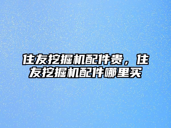 住友挖掘機(jī)配件貴，住友挖掘機(jī)配件哪里買