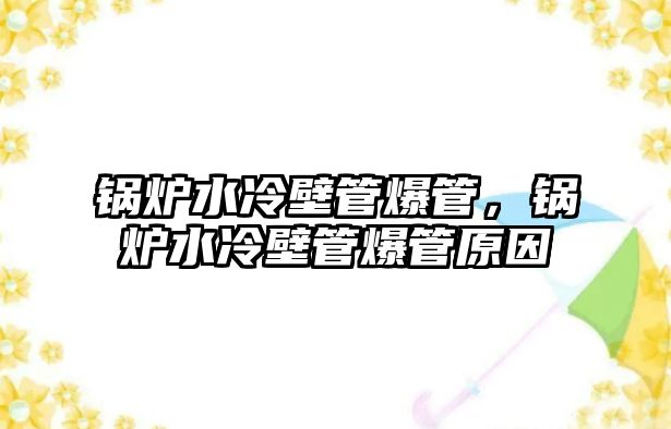 鍋爐水冷壁管爆管，鍋爐水冷壁管爆管原因