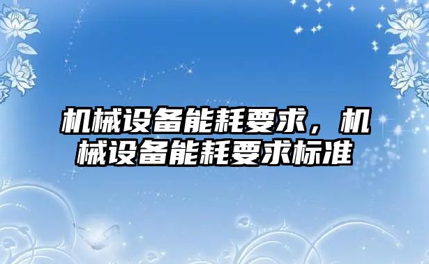 機(jī)械設(shè)備能耗要求，機(jī)械設(shè)備能耗要求標(biāo)準(zhǔn)