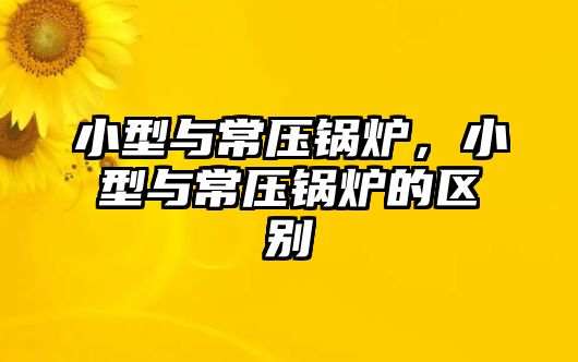 小型與常壓鍋爐，小型與常壓鍋爐的區(qū)別