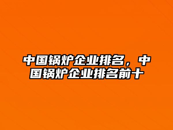 中國鍋爐企業(yè)排名，中國鍋爐企業(yè)排名前十