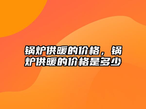 鍋爐供暖的價格，鍋爐供暖的價格是多少