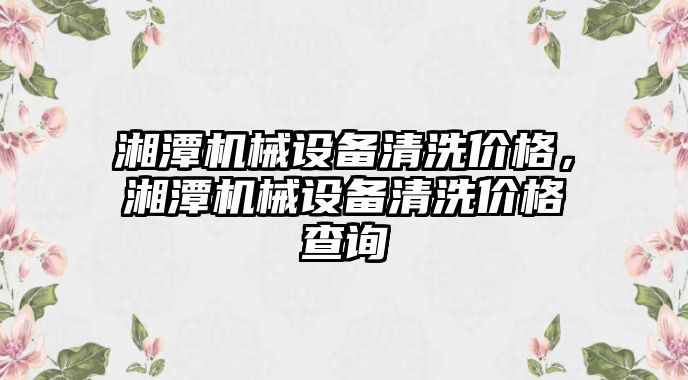 湘潭機械設(shè)備清洗價格，湘潭機械設(shè)備清洗價格查詢