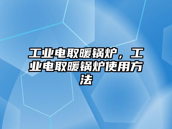 工業(yè)電取暖鍋爐，工業(yè)電取暖鍋爐使用方法