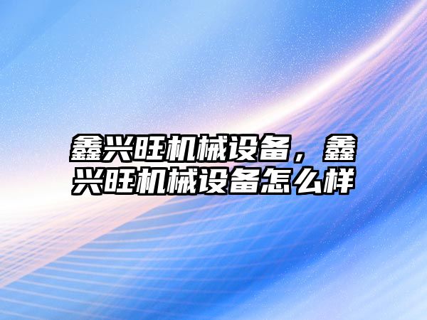 鑫興旺機械設(shè)備，鑫興旺機械設(shè)備怎么樣