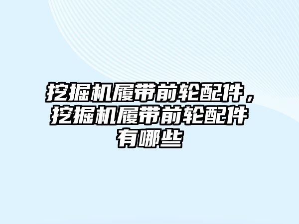 挖掘機履帶前輪配件，挖掘機履帶前輪配件有哪些