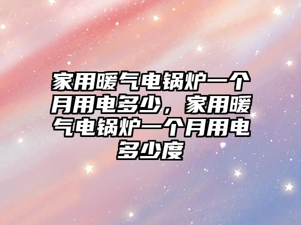 家用暖氣電鍋爐一個(gè)月用電多少，家用暖氣電鍋爐一個(gè)月用電多少度