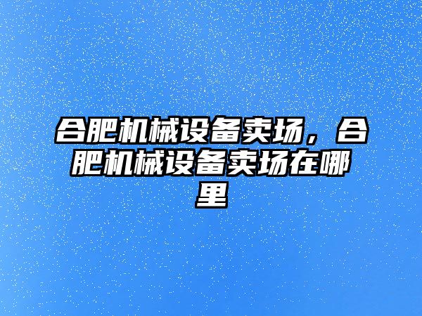 合肥機(jī)械設(shè)備賣場，合肥機(jī)械設(shè)備賣場在哪里