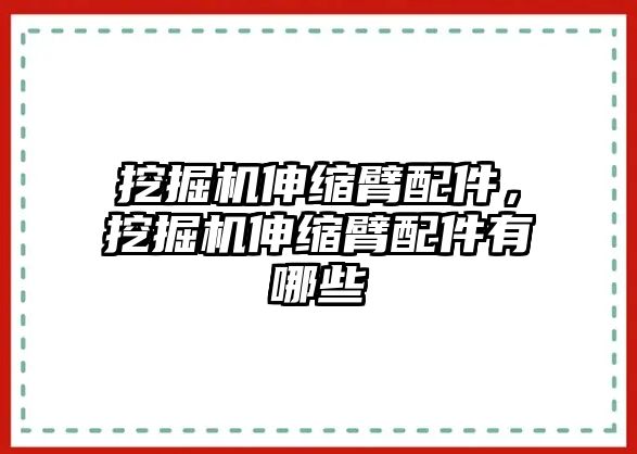 挖掘機伸縮臂配件，挖掘機伸縮臂配件有哪些