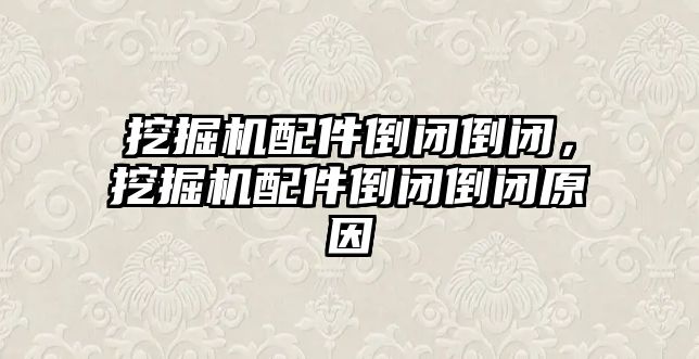 挖掘機配件倒閉倒閉，挖掘機配件倒閉倒閉原因