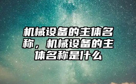 機(jī)械設(shè)備的主體名稱，機(jī)械設(shè)備的主體名稱是什么