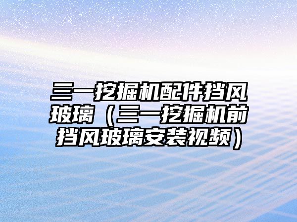 三一挖掘機配件擋風(fēng)玻璃（三一挖掘機前擋風(fēng)玻璃安裝視頻）