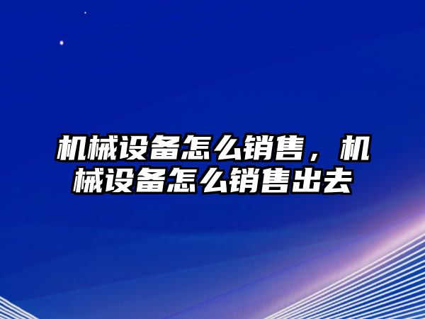 機械設(shè)備怎么銷售，機械設(shè)備怎么銷售出去