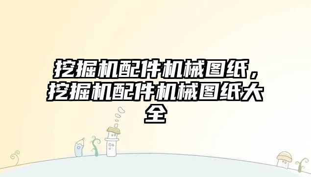 挖掘機配件機械圖紙，挖掘機配件機械圖紙大全