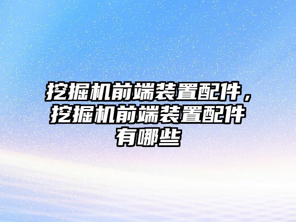 挖掘機(jī)前端裝置配件，挖掘機(jī)前端裝置配件有哪些