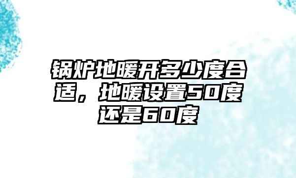 鍋爐地暖開(kāi)多少度合適，地暖設(shè)置50度還是60度