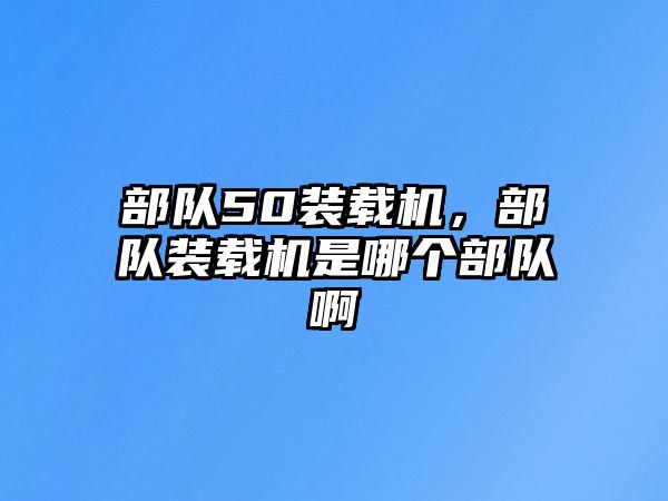 部隊50裝載機(jī)，部隊裝載機(jī)是哪個部隊啊