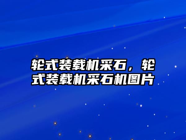 輪式裝載機采石，輪式裝載機采石機圖片