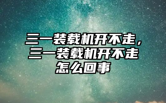 三一裝載機開不走，三一裝載機開不走怎么回事