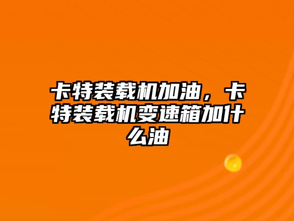 卡特裝載機加油，卡特裝載機變速箱加什么油