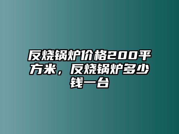 反燒鍋爐價(jià)格200平方米，反燒鍋爐多少錢一臺(tái)