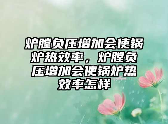 爐膛負壓增加會使鍋爐熱效率，爐膛負壓增加會使鍋爐熱效率怎樣