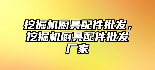 挖掘機廚具配件批發(fā)，挖掘機廚具配件批發(fā)廠家