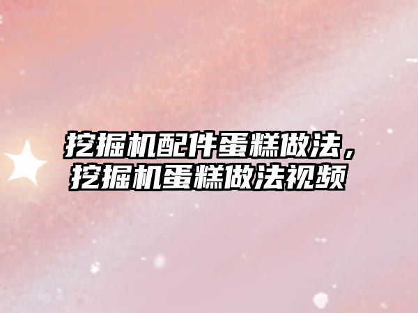 挖掘機配件蛋糕做法，挖掘機蛋糕做法視頻