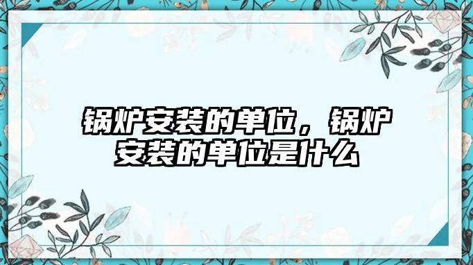 鍋爐安裝的單位，鍋爐安裝的單位是什么