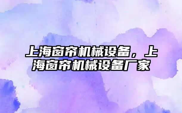 上海窗簾機械設備，上海窗簾機械設備廠家