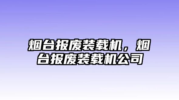 煙臺(tái)報(bào)廢裝載機(jī)，煙臺(tái)報(bào)廢裝載機(jī)公司