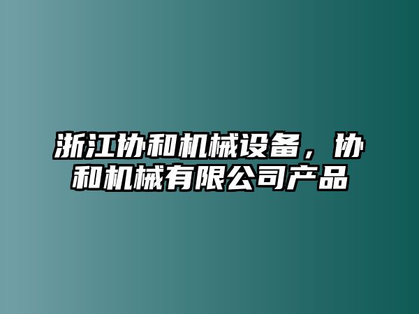 浙江協(xié)和機(jī)械設(shè)備，協(xié)和機(jī)械有限公司產(chǎn)品